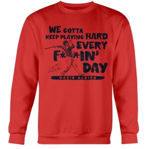 WE GOTTA KEEP PLAYING HARD EVERY FUCKIN' DAY SHIRT Ozzie Albies Atlanta Braves Crewneck