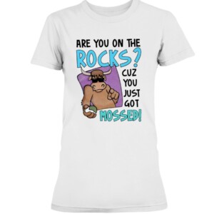 ARE YOU ON THE ROCK - CUZ YOU JUST GOT MOSSED SHIRT YAK MOSSED