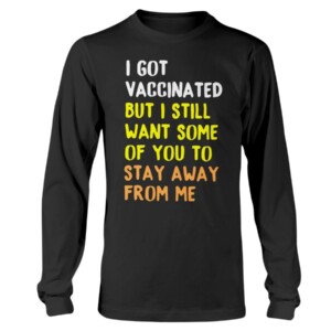 I GOT VACCINATED BUT I STILL WANT SOME OF YOU TO STAY AWAY FROM ME SHIRT