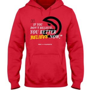 IF YOU DON'T BELIEVE - YOU BETTER BELIEVE NOW SHIRT Atlanta Hawks 2021 NBA Playoffs shirt