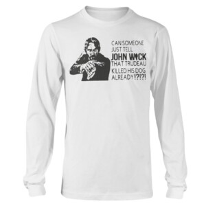 CAN SOMEONE JUST TELL JOHN WICK THAT TRUDEAU KILLED HIS DOG ALREADY SHIRT