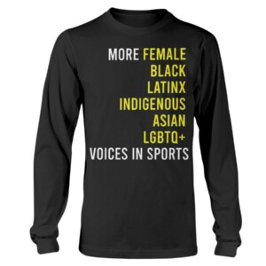 MORE FEMALE - BLACK - LATINX - INDIGENOUS - ASIAN - LGBTQ+ - VOICES IN SPORTS SHIRT