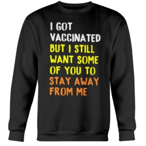 I GOT VACCINATED BUT I STILL WANT SOME OF YOU TO STAY AWAY FROM ME SHIRT