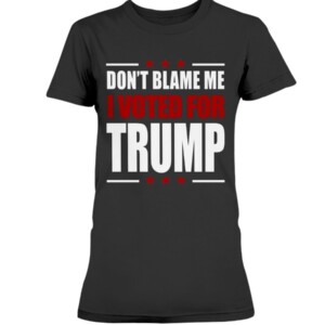 DON'T BLAME ME -  I VOTED FOR TRUMP SHIRT