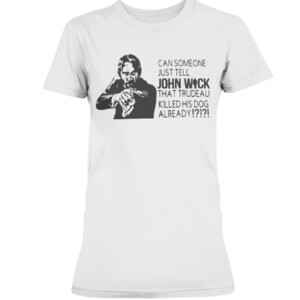 CAN SOMEONE JUST TELL JOHN WICK THAT TRUDEAU KILLED HIS DOG ALREADY SHIRT