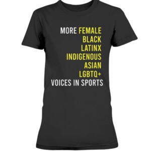 MORE FEMALE - BLACK - LATINX - INDIGENOUS - ASIAN - LGBTQ+ - VOICES IN SPORTS SHIRT