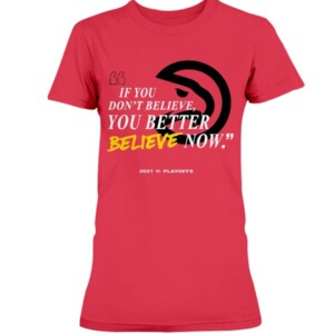 IF YOU DON'T BELIEVE - YOU BETTER BELIEVE NOW SHIRT Atlanta Hawks 2021 NBA Playoffs shirt