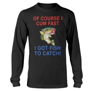 Of Course I Cum Fast I Got Fish To Catch Shirt