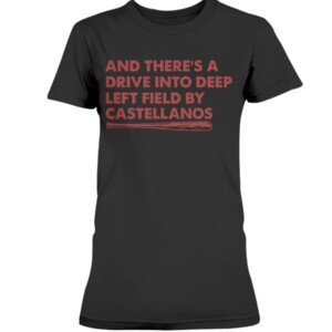 AND THERE'S A DRIVE INTO DEEP LEFT FIELD BY CASTELLANOS SHIRT Nick Castellanos - Cincinnati Reds