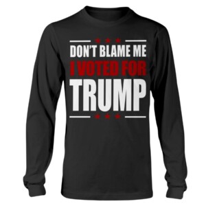 DON'T BLAME ME -  I VOTED FOR TRUMP SHIRT