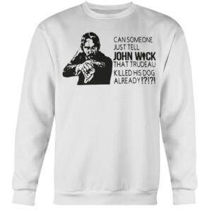 CAN SOMEONE JUST TELL JOHN WICK THAT TRUDEAU KILLED HIS DOG ALREADY SHIRT