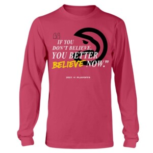 IF YOU DON'T BELIEVE - YOU BETTER BELIEVE NOW SHIRT Atlanta Hawks 2021 NBA Playoffs shirt