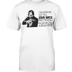 CAN SOMEONE JUST TELL JOHN WICK THAT TRUDEAU KILLED HIS DOG ALREADY SHIRT