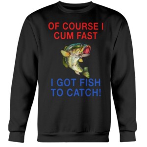 Of Course I Cum Fast I Got Fish To Catch Shirt