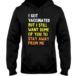 I GOT VACCINATED BUT I STILL WANT SOME OF YOU TO STAY AWAY FROM ME SHIRT
