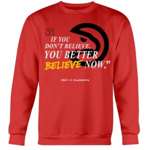 IF YOU DON'T BELIEVE - YOU BETTER BELIEVE NOW SHIRT Atlanta Hawks 2021 NBA Playoffs shirt