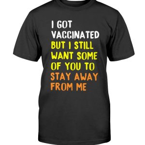 I GOT VACCINATED BUT I STILL WANT SOME OF YOU TO STAY AWAY FROM ME SHIRT