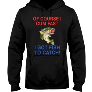 Of Course I Cum Fast I Got Fish To Catch Shirt