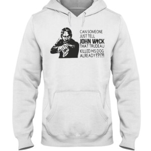 CAN SOMEONE JUST TELL JOHN WICK THAT TRUDEAU KILLED HIS DOG ALREADY SHIRT