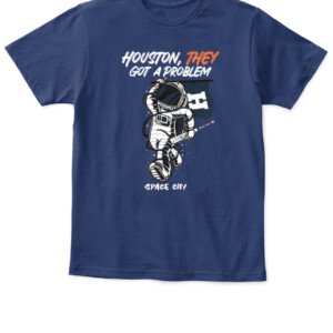 Houston They Got A Problem Shirt T Shirt Playoff Postseason Series Baseball Houston Astros Nasas Houston Space City APKT navy front.jpg