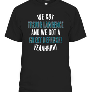 WE GOT TREVOR LAWRENCE AND WE GOT A GREAT DEFENSE SHIRT Trevor Lawrence Jacksonville Jaguars