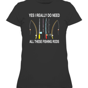Yes I Really Do Need All These Fishing Rods T Shirt CAWTS black front.jpg