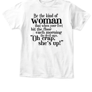 Be The Strong Women T Shirt Be the kind of woman that when your feet hit the floor each morning the devil says, Oh crap she's up APKT white front.jpg