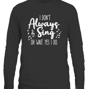 I Don't Always Sing Broadway Musical Theatre Quotes Gifts T Shirt CALS black front.jpg