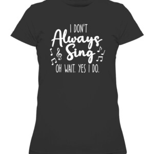 I Don't Always Sing Broadway Musical Theatre Quotes Gifts T Shirt CAWTS black front.jpg