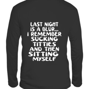 LAST NIGHT IS A BLUR... I REMEMBER SUCKING TITTIES AND THEN SITTING MYSELF SHIRT CALS black back.jpg