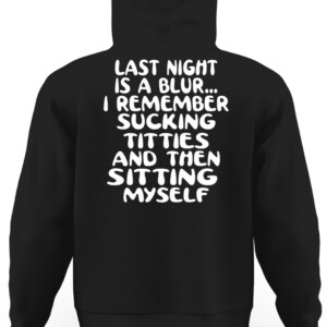 LAST NIGHT IS A BLUR... I REMEMBER SUCKING TITTIES AND THEN SITTING MYSELF SHIRT CAUH black back.jpg