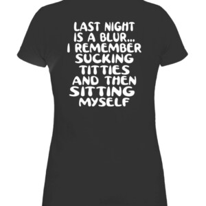 LAST NIGHT IS A BLUR... I REMEMBER SUCKING TITTIES AND THEN SITTING MYSELF SHIRT CAWTS black back.jpg