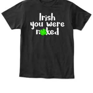 Irish You Were Naked St Patrick's Day Funny Party Shamrock T Shirt APKT black front.jpg