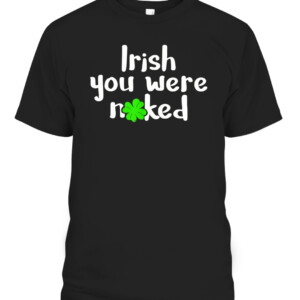 Irish You Were Naked St Patrick's Day Funny Party Shamrock T Shirt CABT black front.jpg