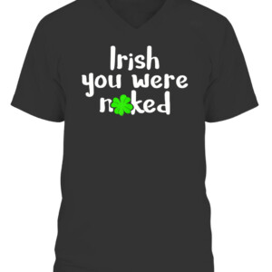 Irish You Were Naked St Patrick's Day Funny Party Shamrock T Shirt CAVN black front.jpg