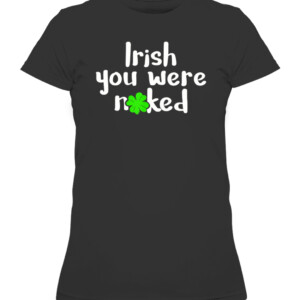 Irish You Were Naked St Patrick's Day Funny Party Shamrock T Shirt CAWTS black front.jpg