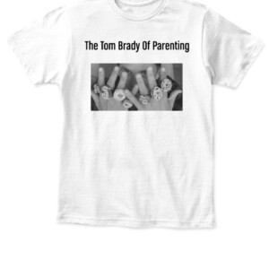 The Tom Brady Of Parenting Shirt APKT white front.jpg