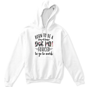 BORN TO BE A DOG MOM FORCED STAY AT HOME TO GO TO WORK SHIRT APKH white front.jpg