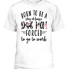 BORN TO BE A DOG MOM FORCED STAY AT HOME TO GO TO WORK SHIRT