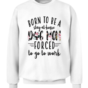 BORN TO BE A DOG MOM FORCED STAY AT HOME TO GO TO WORK SHIRT