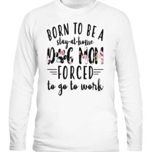 BORN TO BE A DOG MOM FORCED STAY AT HOME TO GO TO WORK SHIRT