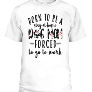 BORN TO BE A DOG MOM FORCED STAY AT HOME TO GO TO WORK SHIRT CAPT white front.jpg