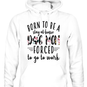 BORN TO BE A DOG MOM FORCED STAY AT HOME TO GO TO WORK SHIRT CAUH white front.jpg