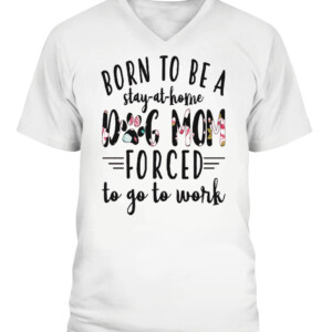 BORN TO BE A DOG MOM FORCED STAY AT HOME TO GO TO WORK SHIRT