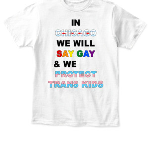 IN CHICAGO, WE WILL SAY GAY AND WE WILL PROTECT TRANS KIDS SHIRT LGBT, TRANS PRIDE APKT white front.jpg