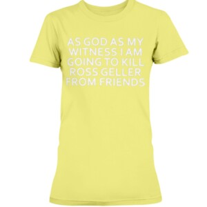 AS GOD AS MY WITNESS I AM GOING TO KILL ROSS GELLER FROM FRIENDS SHIRT 1