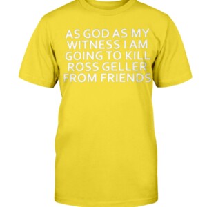 AS GOD AS MY WITNESS I AM GOING TO KILL ROSS GELLER FROM FRIENDS SHIRT