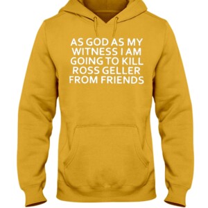 AS GOD AS MY WITNESS I AM GOING TO KILL ROSS GELLER FROM FRIENDS SHIRT Hoodie