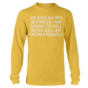 AS GOD AS MY WITNESS I AM GOING TO KILL ROSS GELLER FROM FRIENDS SHIRT Longsleeve