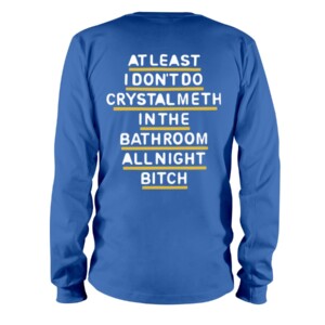 AT LEAST I DON’T DO CRYSTAL METH IN THE BATHROOM ALL NIGHT BITCH SHIRT Longsleeve